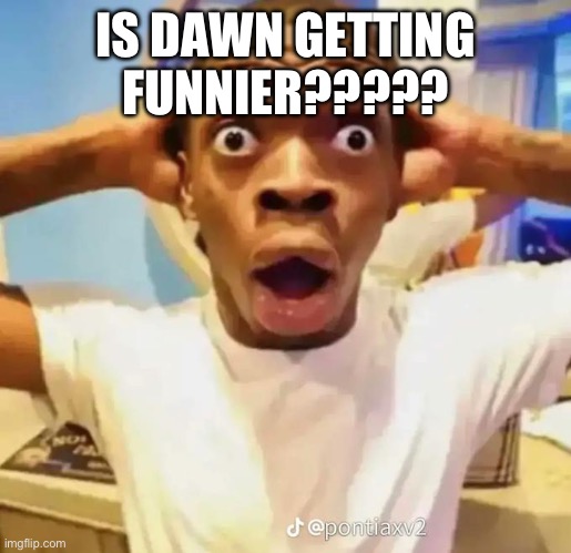 Shocked black guy | IS DAWN GETTING FUNNIER????? | image tagged in shocked black guy | made w/ Imgflip meme maker