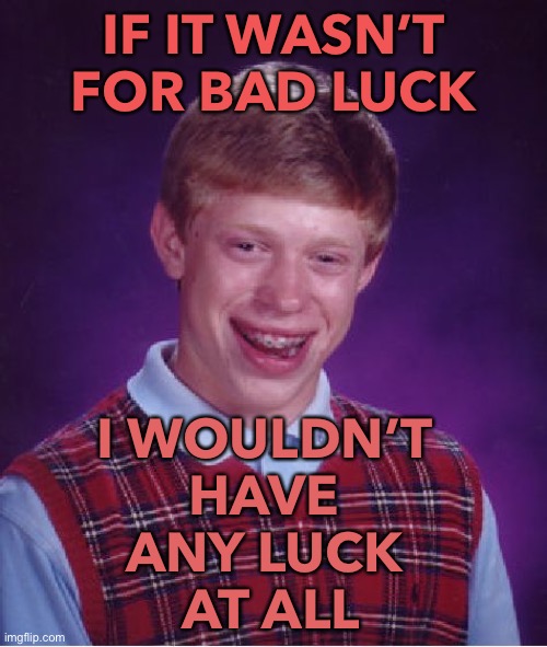 If It Wasn’t for Bad Luck I Wouldn’t Have Any Luck At All | IF IT WASN’T FOR BAD LUCK; I WOULDN’T 
HAVE 
ANY LUCK 
AT ALL | image tagged in memes,bad luck brian | made w/ Imgflip meme maker
