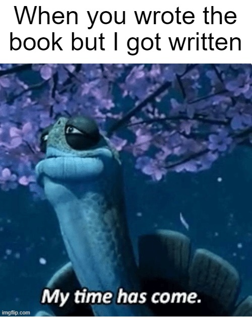 I wrote the most book in the world | When you wrote the book but I got written | image tagged in my time has come,memes | made w/ Imgflip meme maker