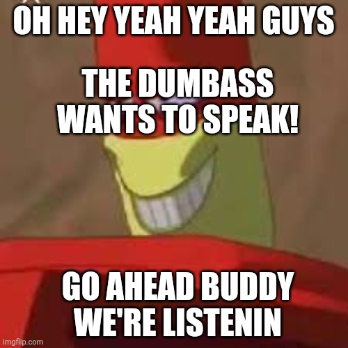 Osmosis Jones meme | OH HEY YEAH YEAH GUYS THE DUMBASS WANTS TO SPEAK! GO AHEAD BUDDY WE'RE LISTENIN | image tagged in osmosis jones meme | made w/ Imgflip meme maker