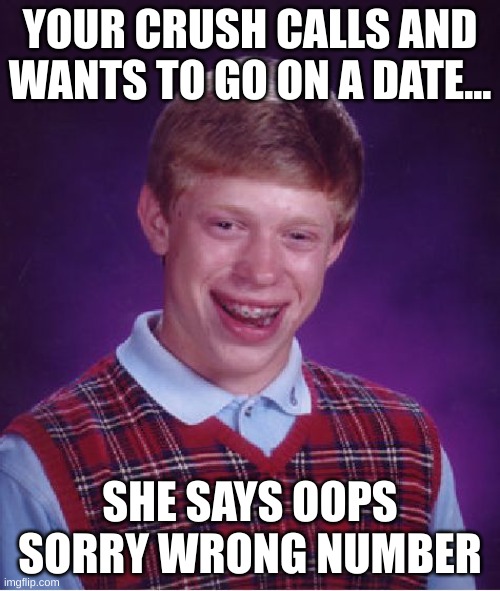 Bad Luck Brian Meme | YOUR CRUSH CALLS AND WANTS TO GO ON A DATE... SHE SAYS OOPS SORRY WRONG NUMBER | image tagged in memes,bad luck brian | made w/ Imgflip meme maker