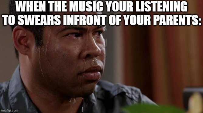 Oh no | WHEN THE MUSIC YOUR LISTENING TO SWEARS INFRONT OF YOUR PARENTS: | image tagged in sweating bullets,fear | made w/ Imgflip meme maker