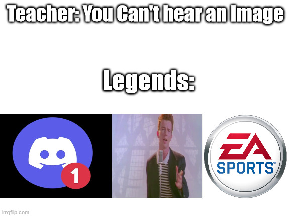 get rickrolled btw | Teacher: You Can't hear an Image; Legends: | image tagged in blank white template,rickroll,discord,ea sports | made w/ Imgflip meme maker