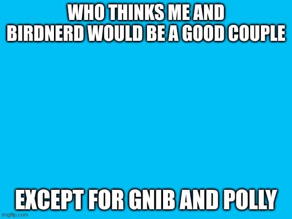 WHO THINKS ME AND BIRDNERD WOULD BE A GOOD COUPLE; EXCEPT FOR GNIB AND POLLY | made w/ Imgflip meme maker