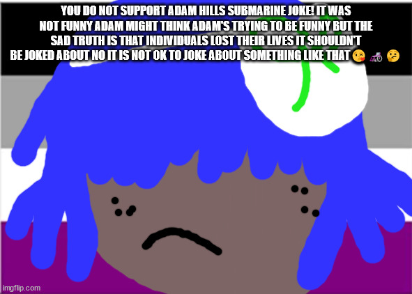 Neil Tenant will not die tomorrow | YOU DO NOT SUPPORT ADAM HILLS SUBMARINE JOKE! IT WAS NOT FUNNY ADAM MIGHT THINK ADAM'S TRYING TO BE FUNNY BUT THE SAD TRUTH IS THAT INDIVIDUALS LOST THEIR LIVES IT SHOULDN'T BE JOKED ABOUT NO IT IS NOT OK TO JOKE ABOUT SOMETHING LIKE THAT😘🦽🤔 | image tagged in robert smith will not die tomorrow | made w/ Imgflip meme maker