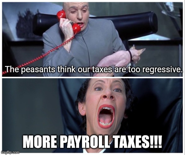Dr Evil and Frau Yelling | The peasants think our taxes are too regressive. MORE PAYROLL TAXES!!! | image tagged in dr evil and frau yelling | made w/ Imgflip meme maker