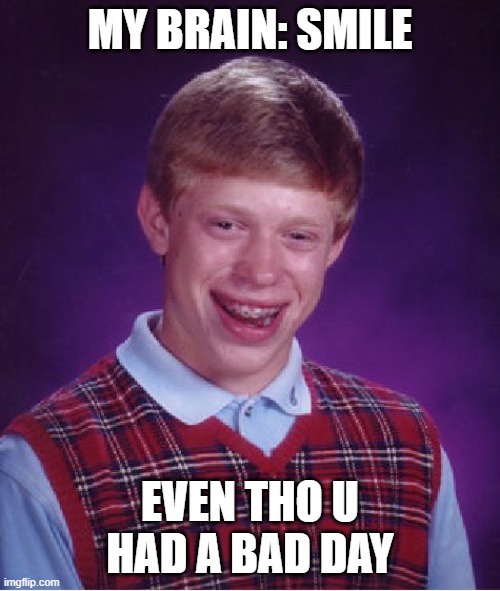 Bad Luck Brian | MY BRAIN: SMILE; EVEN THO U HAD A BAD DAY | image tagged in memes,bad luck brian | made w/ Imgflip meme maker
