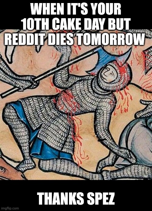 Well, Medieval shit. | WHEN IT'S YOUR 10TH CAKE DAY BUT REDDIT DIES TOMORROW; THANKS SPEZ | image tagged in well medieval shit | made w/ Imgflip meme maker