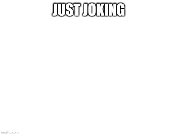 JUST JOKING | made w/ Imgflip meme maker