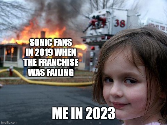 ? | SONIC FANS IN 2019 WHEN THE FRANCHISE WAS FAILING; ME IN 2023 | image tagged in memes,disaster girl,sonic the hedgehog,sonic fanbase reaction,celebration | made w/ Imgflip meme maker