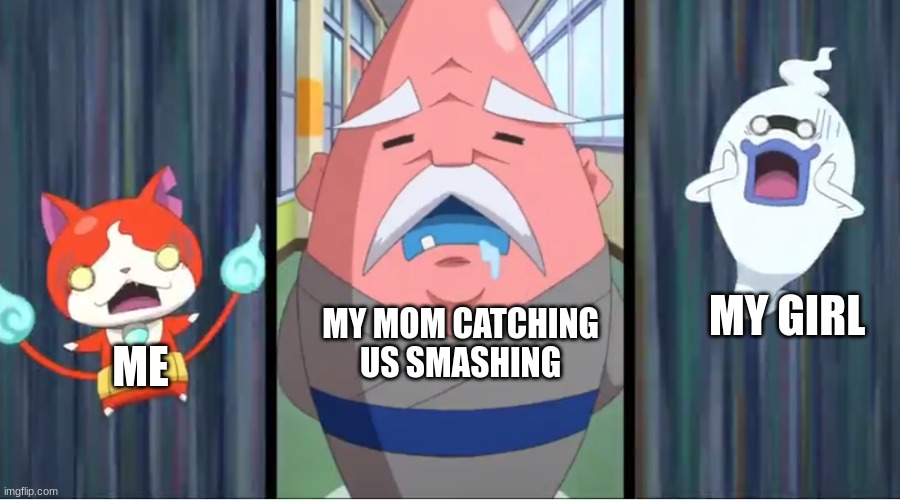 Jibanyan and Whisper Scared at Hungramps | MY GIRL; MY MOM CATCHING US SMASHING; ME | image tagged in jibanyan and whisper scared at hungramps | made w/ Imgflip meme maker