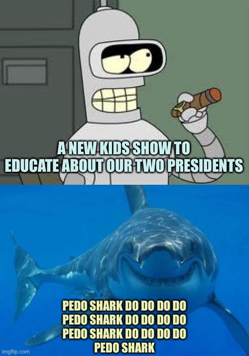 Our Two Presidents | A NEW KIDS SHOW TO EDUCATE ABOUT OUR TWO PRESIDENTS; PEDO SHARK DO DO DO DO
PEDO SHARK DO DO DO DO
PEDO SHARK DO DO DO DO
PEDO SHARK | image tagged in bender,bad shark pun,memes | made w/ Imgflip meme maker
