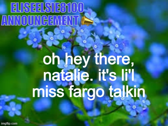 EliseElsie8100 Announcement | oh hey there, natalie. it's li'l miss fargo talkin | image tagged in eliseelsie8100 announcement | made w/ Imgflip meme maker