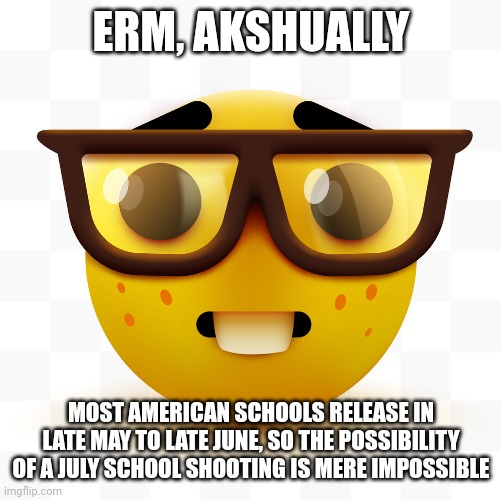 Nerd emoji | ERM, AKSHUALLY MOST AMERICAN SCHOOLS RELEASE IN LATE MAY TO LATE JUNE, SO THE POSSIBILITY OF A JULY SCHOOL SHOOTING IS MERE IMPOSSIBLE | image tagged in nerd emoji | made w/ Imgflip meme maker