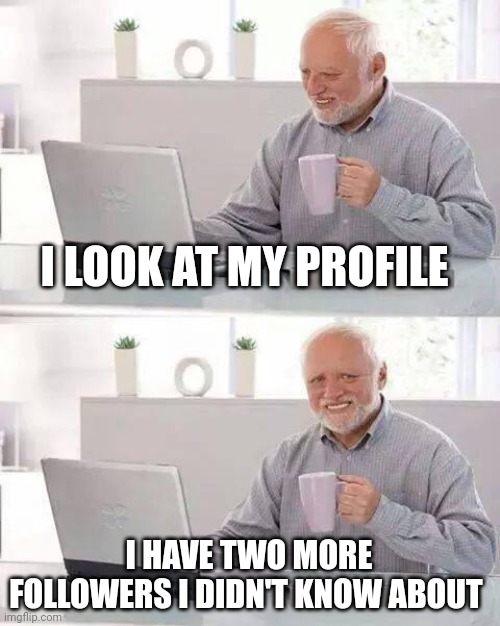 Please tell me who followed me | I LOOK AT MY PROFILE; I HAVE TWO MORE FOLLOWERS I DIDN'T KNOW ABOUT | image tagged in memes,hide the pain harold | made w/ Imgflip meme maker