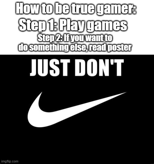 Oh? You want to go to bathroom? GET A BOTTLE AND DEAL WITH IT!!!!!!!!!!!! | How to be true gamer:; Step 1: Play games; Step 2: If you want to do something else, read poster | image tagged in nike just don't | made w/ Imgflip meme maker