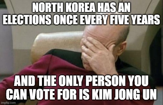 Captain Picard Facepalm Meme | NORTH KOREA HAS AN ELECTIONS ONCE EVERY FIVE YEARS; AND THE ONLY PERSON YOU CAN VOTE FOR IS KIM JONG UN | image tagged in memes,captain picard facepalm | made w/ Imgflip meme maker