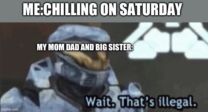 They always make me do work on Saturday:( | ME:CHILLING ON SATURDAY; MY MOM DAD AND BIG SISTER: | image tagged in wait that s illegal | made w/ Imgflip meme maker