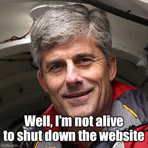 Well, I’m not alive to shut down the website | made w/ Imgflip meme maker