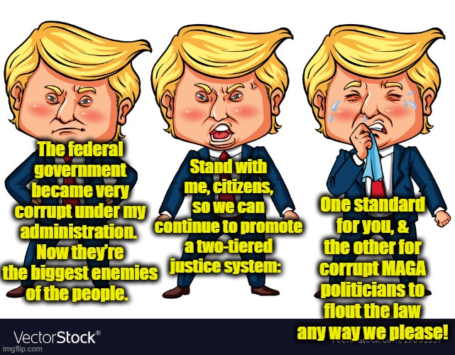Two-tiered Justice System | Stand with me, citizens, so we can continue to promote a two-tiered justice system:; One standard for you, & the other for corrupt MAGA politicians to flout the law any way we please! The federal government became very corrupt under my administration.  Now they’re the biggest enemies of the people. | image tagged in maga,donald trump approves,nevertrump meme,government corruption,gop hypocrite,donald trump you're fired | made w/ Imgflip meme maker