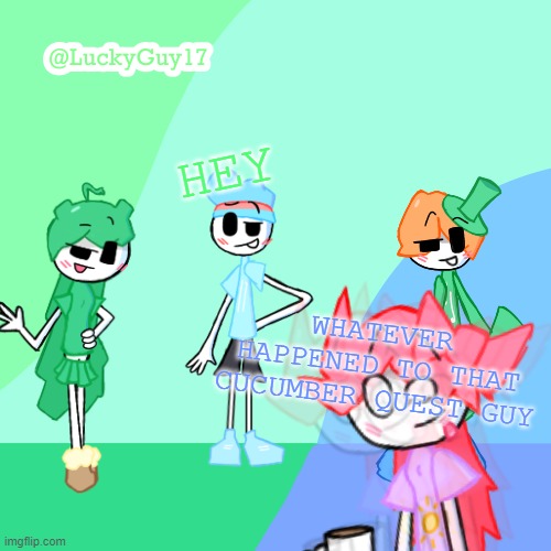 They just dissapeared | HEY; WHATEVER HAPPENED TO THAT CUCUMBER QUEST GUY | image tagged in luckyguy17 template | made w/ Imgflip meme maker
