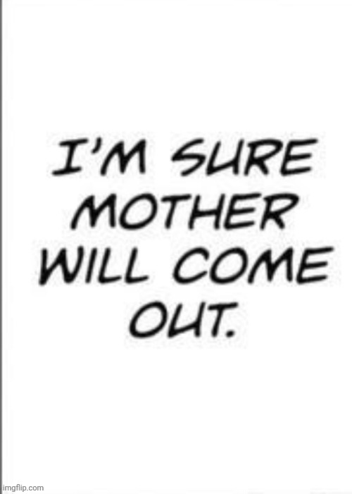 I'm sure mother will come out | image tagged in i'm sure mother will come out | made w/ Imgflip meme maker