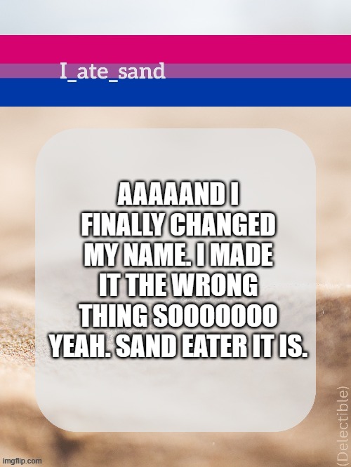 AAAAAND I FINALLY CHANGED MY NAME. I MADE IT THE WRONG THING SOOOOOOO YEAH. SAND EATER IT IS. | image tagged in i_ate_sand's announcement template | made w/ Imgflip meme maker