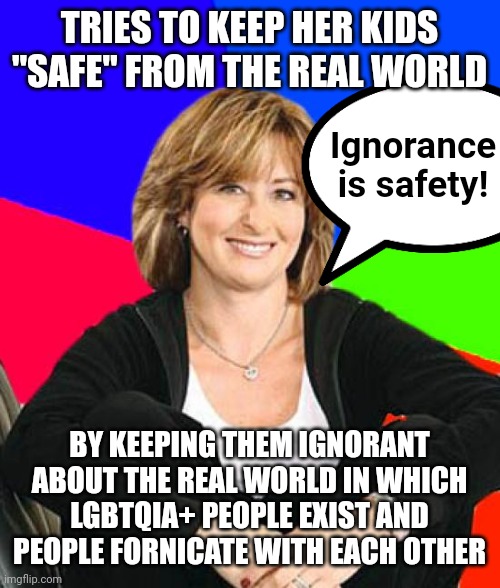 Ignorance isn't safety. And better for kids to learn from responsible adults than on their own, haphazardly on the internet. | TRIES TO KEEP HER KIDS
"SAFE" FROM THE REAL WORLD; Ignorance
is safety! BY KEEPING THEM IGNORANT
ABOUT THE REAL WORLD IN WHICH
LGBTQIA+ PEOPLE EXIST AND
PEOPLE FORNICATE WITH EACH OTHER | image tagged in memes,sheltering suburban mom,ignorance,safety,education,the internet | made w/ Imgflip meme maker