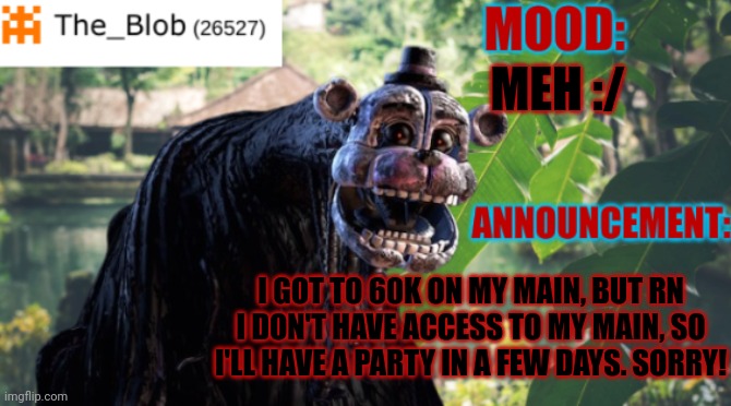 Sorry! :( | MEH :/; I GOT TO 60K ON MY MAIN, BUT RN I DON'T HAVE ACCESS TO MY MAIN, SO I'LL HAVE A PARTY IN A FEW DAYS. SORRY! | image tagged in the_blob new announcement template,stay blobby | made w/ Imgflip meme maker