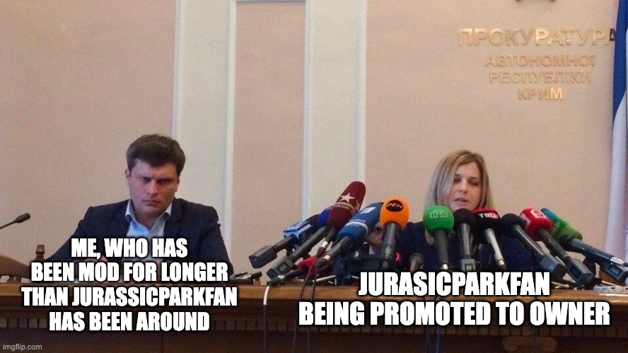 ME, WHO HAS BEEN MOD FOR LONGER THAN JURASSICPARKFAN HAS BEEN AROUND JURASICPARKFAN BEING PROMOTED TO OWNER | made w/ Imgflip meme maker