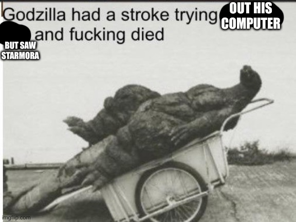 why do people stress over it | OUT HIS COMPUTER; BUT SAW STARMORA | image tagged in godzilla,dead | made w/ Imgflip meme maker