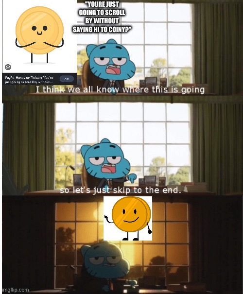 Anybody remember this? ? | "YOURE JUST GOING TO SCROLL BY WITHOUT SAYING HI TO COINY?" | image tagged in i think we all know where this is going,bfdi,bfb | made w/ Imgflip meme maker