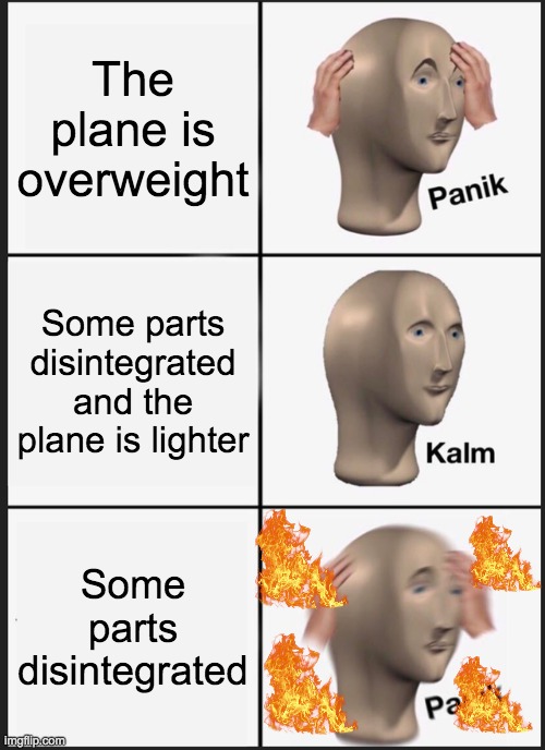 !!!!!!!!!!!!!!!!!!! | The plane is overweight; Some parts disintegrated and the plane is lighter; Some parts disintegrated | image tagged in memes,panik kalm panik | made w/ Imgflip meme maker