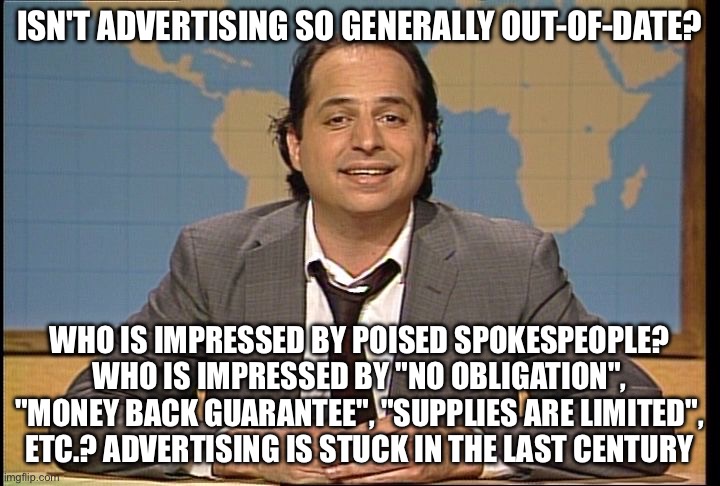 Jon Lovitz Pathological Liar | ISN'T ADVERTISING SO GENERALLY OUT-OF-DATE? WHO IS IMPRESSED BY POISED SPOKESPEOPLE? WHO IS IMPRESSED BY "NO OBLIGATION", "MONEY BACK GUARANTEE", "SUPPLIES ARE LIMITED", ETC.? ADVERTISING IS STUCK IN THE LAST CENTURY | image tagged in jon lovitz pathological liar | made w/ Imgflip meme maker