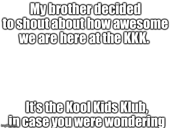 I hope this is dark enough | My brother decided to shout about how awesome we are here at the KKK. It’s the Kool Kids Klub, in case you were wondering | image tagged in kkk | made w/ Imgflip meme maker