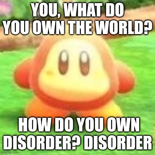 Waddle dee | YOU, WHAT DO YOU OWN THE WORLD? HOW DO YOU OWN DISORDER? DISORDER | image tagged in waddle dee,barney will eat all of your delectable biscuits | made w/ Imgflip meme maker