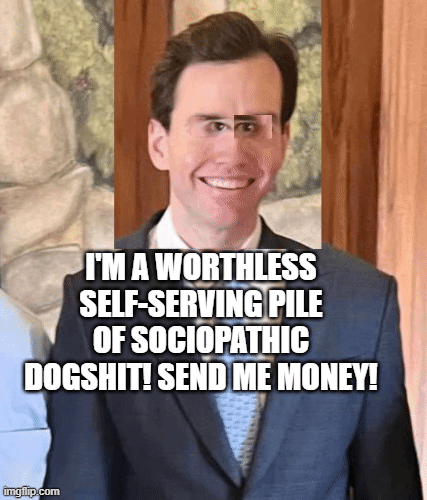 I'M A WORTHLESS SELF-SERVING PILE OF SOCIOPATHIC DOGSHIT! SEND ME MONEY! | image tagged in gifs | made w/ Imgflip images-to-gif maker