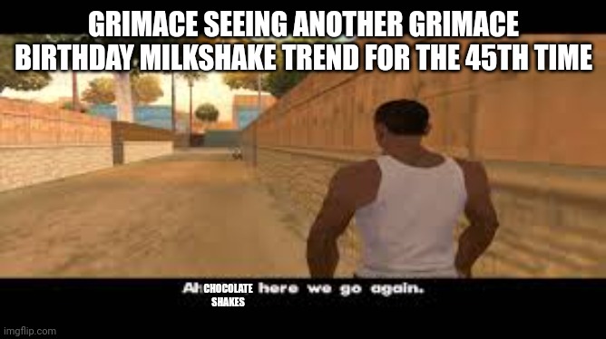 Please be nice to grimace | GRIMACE SEEING ANOTHER GRIMACE BIRTHDAY MILKSHAKE TREND FOR THE 45TH TIME; CHOCOLATE SHAKES | image tagged in aw shit here we go again | made w/ Imgflip meme maker