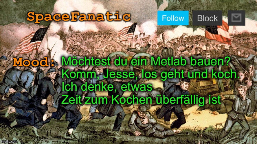 SpaceFanatic’s Civil War Announcement Template | Möchtest du ein Metlab bauen?
Komm, Jesse, los geht und koch.
Ich denke, etwas Zeit zum Kochen überfällig ist | image tagged in spacefanatic s civil war announcement template | made w/ Imgflip meme maker