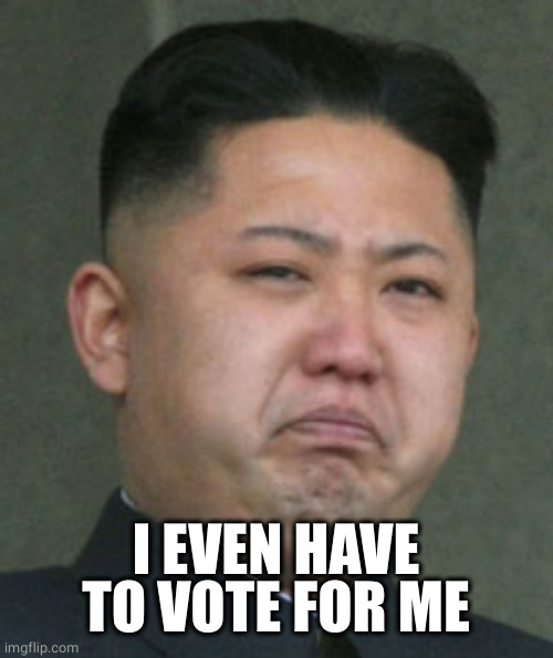 Kim Jong Un Crying | I EVEN HAVE TO VOTE FOR ME | image tagged in kim jong un crying | made w/ Imgflip meme maker