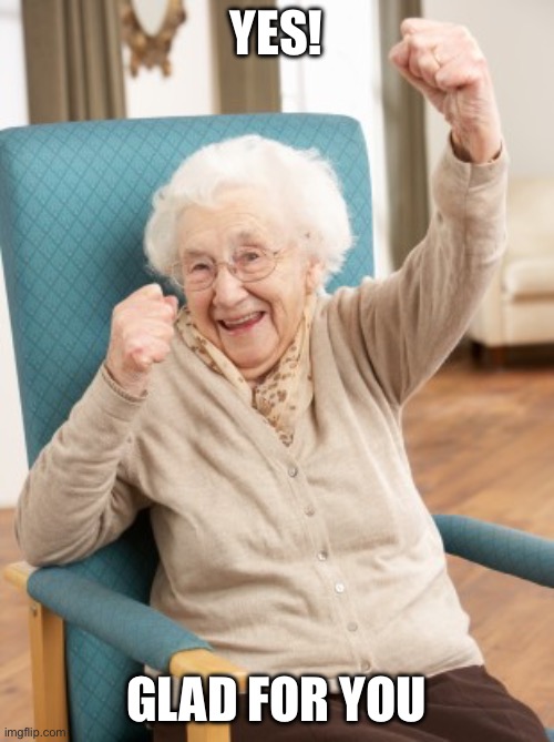 old woman cheering | YES! GLAD FOR YOU | image tagged in old woman cheering | made w/ Imgflip meme maker