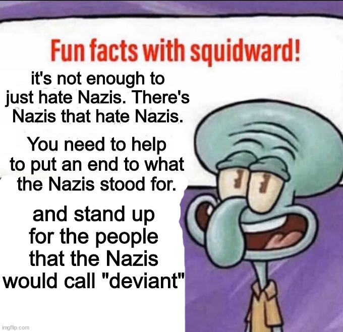 Fun Facts with Squidward | it's not enough to just hate Nazis. There's Nazis that hate Nazis. You need to help to put an end to what the Nazis stood for. and stand up for the people that the Nazis would call "deviant" | image tagged in fun facts with squidward | made w/ Imgflip meme maker