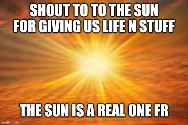 sunshine | SHOUT TO TO THE SUN FOR GIVING US LIFE N STUFF; THE SUN IS A REAL ONE FR | image tagged in sunshine | made w/ Imgflip meme maker