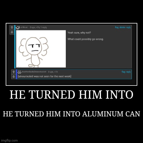 HE TURNED HIM INTO | HE TURNED HIM INTO ALUMINUM CAN | image tagged in aluminum can | made w/ Imgflip demotivational maker