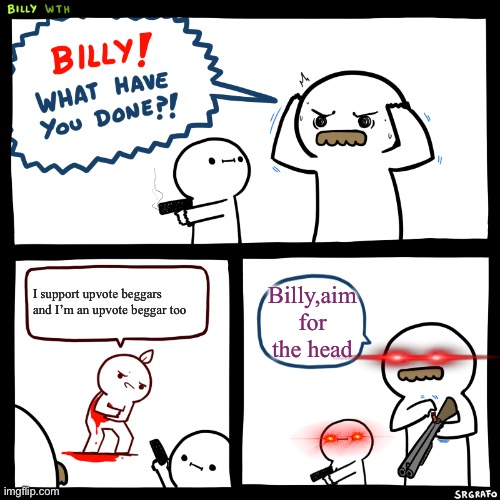 Billy:) | I support upvote beggars and I’m an upvote beggar too; Billy,aim for the head | image tagged in billy what have you done | made w/ Imgflip meme maker