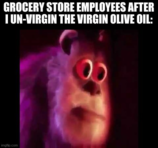 Sully Groan | GROCERY STORE EMPLOYEES AFTER I UN-VIRGIN THE VIRGIN OLIVE OIL: | image tagged in sully groan | made w/ Imgflip meme maker