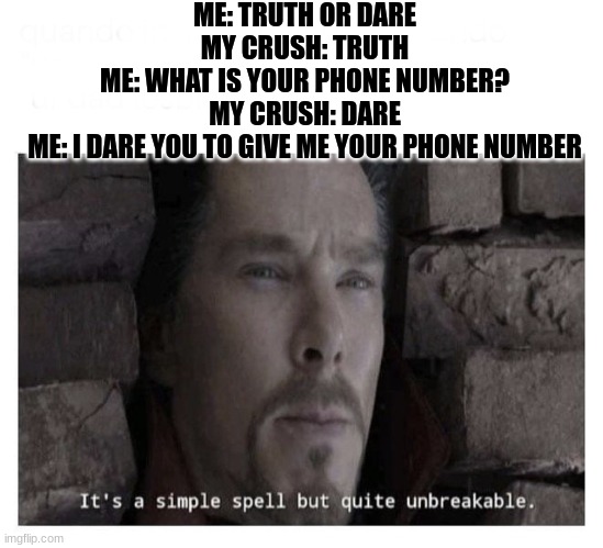 It’s a simple spell but quite unbreakable | ME: TRUTH OR DARE
MY CRUSH: TRUTH
ME: WHAT IS YOUR PHONE NUMBER?
MY CRUSH: DARE
ME: I DARE YOU TO GIVE ME YOUR PHONE NUMBER | image tagged in it s a simple spell but quite unbreakable | made w/ Imgflip meme maker