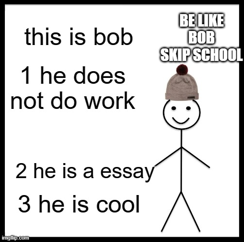 Be Like Bill Meme | BE LIKE BOB SKIP SCHOOL; this is bob; 1 he does not do work; 2 he is a essay; 3 he is cool | image tagged in memes,be like bill | made w/ Imgflip meme maker