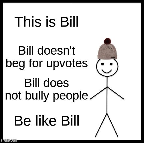 Be like Bill | This is Bill; Bill doesn't beg for upvotes; Bill does not bully people; Be like Bill | image tagged in memes,be like bill | made w/ Imgflip meme maker