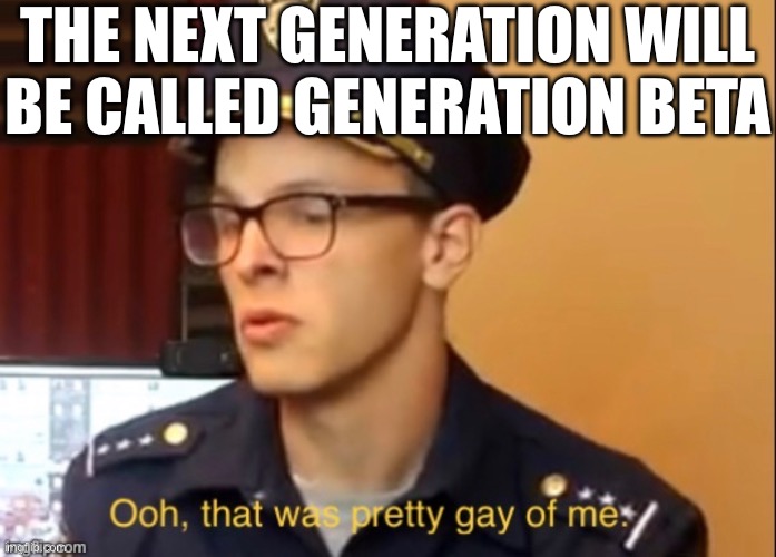 Ooh that was pretty gay of me | THE NEXT GENERATION WILL BE CALLED GENERATION BETA | image tagged in ooh that was pretty gay of me | made w/ Imgflip meme maker